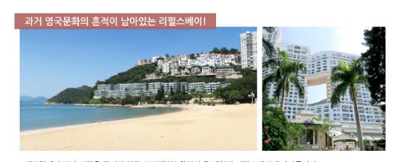 센트럴에서 만나 외곽을 빠져나가면 영화 모정(慕情)촬영의 주 배경지였던 리펄스베이가 보인다. 주인공 제니퍼 존스와 월리엄 홀든이 데이트를 했던 낭만적인 해변이다. 영화 첨밀밀에서는 장만옥이 영화주인공 월리엄 홀든을 가슴에 담고 그리워하는 대상으로 나온다. 이처럼 영화와 관련이 많은 장소이다. 현재 이곳은 홍콩의 고급주거지로, 용이 산을 타고 바다로 내려오게 하려느 신념을 가지고 직사각형의 홀을 내어 건축한 리펄스베이 맨션이 유명하다.